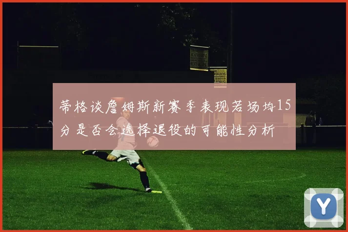 蒂格谈詹姆斯新赛季表现若场均15分是否会选择退役的可能性分析
