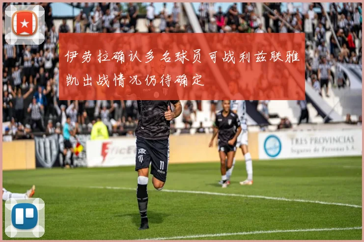 伊劳拉确认多名球员可战利兹联雅凯出战情况仍待确定
