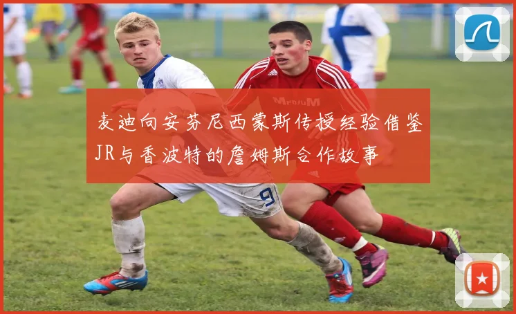 麦迪向安芬尼西蒙斯传授经验借鉴JR与香波特的詹姆斯合作故事