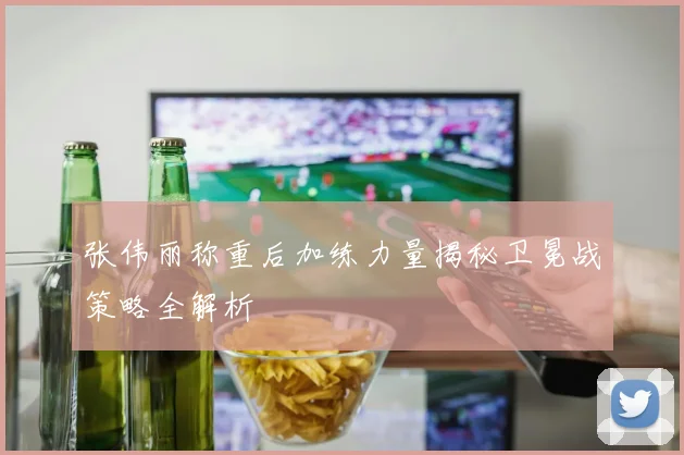 张伟丽称重后加练力量揭秘卫冕战策略全解析